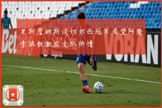 里斯詹姆斯谈切尔西冠军渴望阿隆索执教激发全队热情