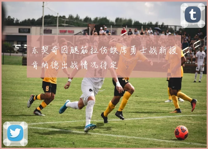 东契奇因腿筋拉伤缺席勇士战新援肯纳德出战情况待定