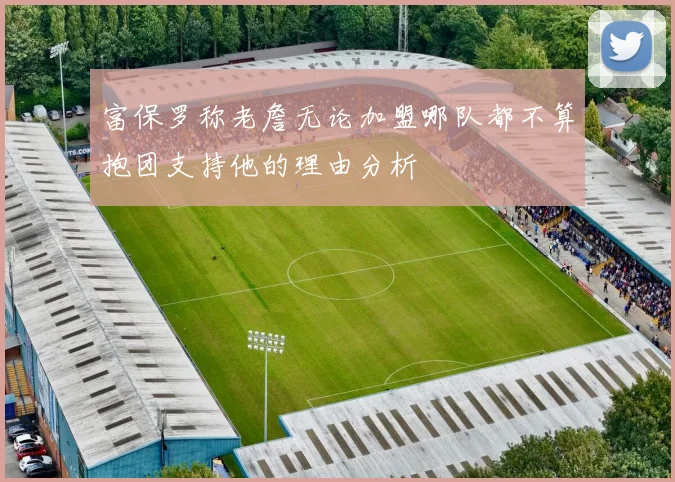 富保罗称老詹无论加盟哪队都不算抱团支持他的理由分析