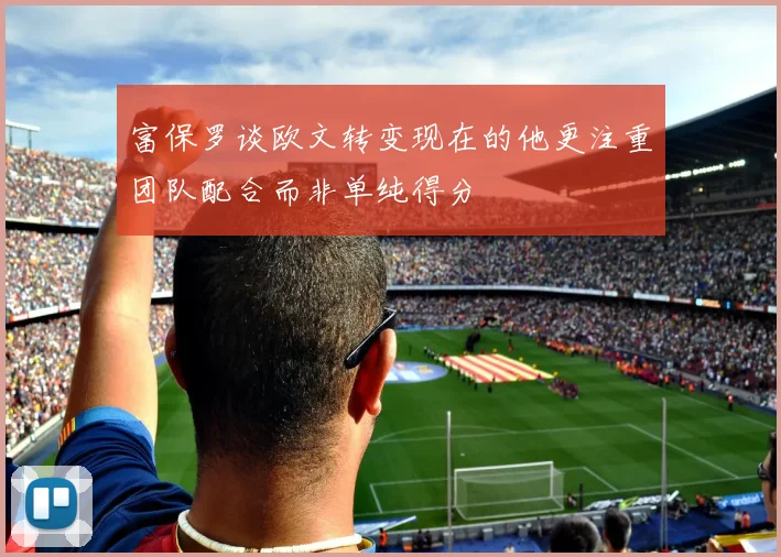 富保罗谈欧文转变现在的他更注重团队配合而非单纯得分