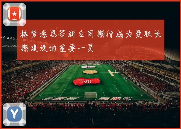 梅努感恩签新合同期待成为曼联长期建设的重要一员