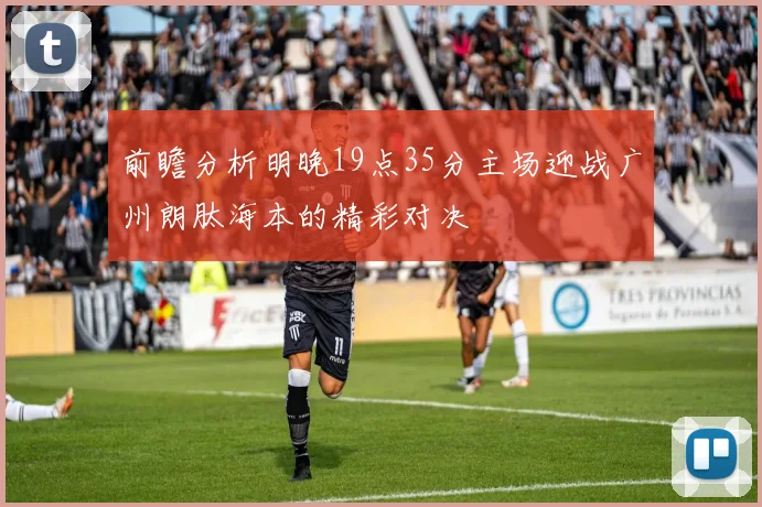 前瞻分析明晚19点35分主场迎战广州朗肽海本的精彩对决