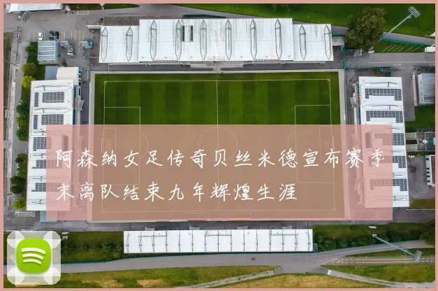 阿森纳女足传奇贝丝米德宣布赛季末离队结束九年辉煌生涯