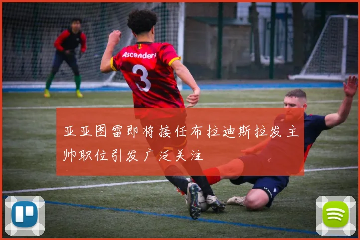 亚亚图雷即将接任布拉迪斯拉发主帅职位引发广泛关注