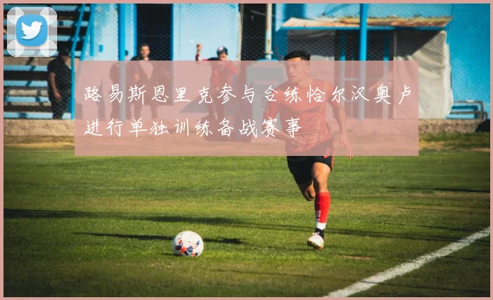 路易斯恩里克参与合练恰尔汉奥卢进行单独训练备战赛事