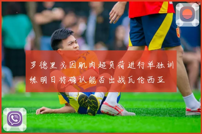罗德里戈因肌肉超负荷进行单独训练明日将确认能否出战瓦伦西亚