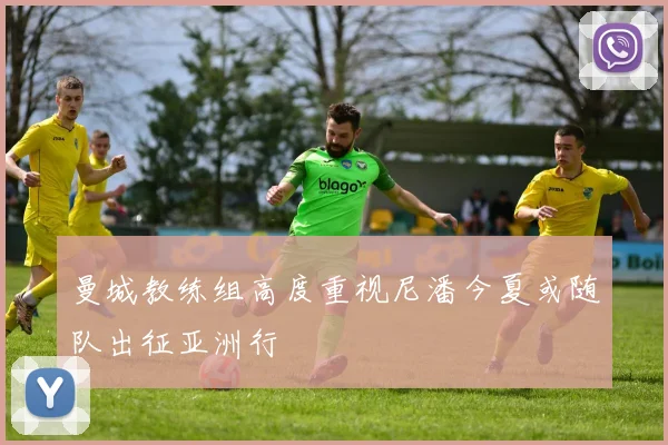 曼城教练组高度重视尼潘今夏或随队出征亚洲行