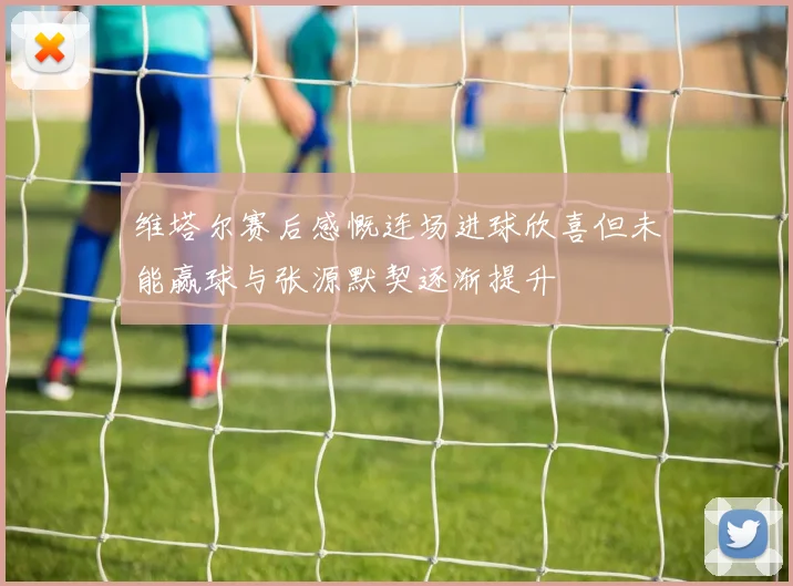 维塔尔赛后感慨连场进球欣喜但未能赢球与张源默契逐渐提升