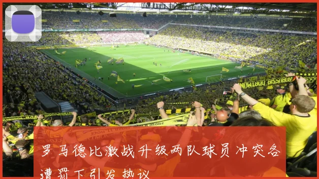 罗马德比激战升级两队球员冲突各遭罚下引发热议