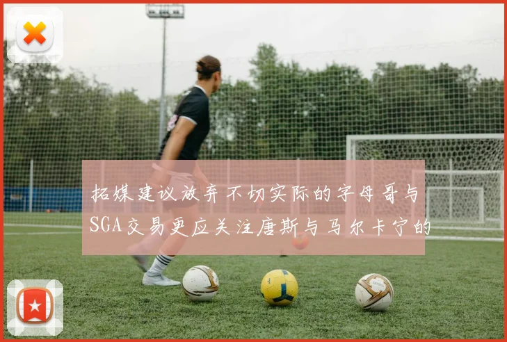 拓媒建议放弃不切实际的字母哥与SGA交易更应关注唐斯与马尔卡宁的潜力