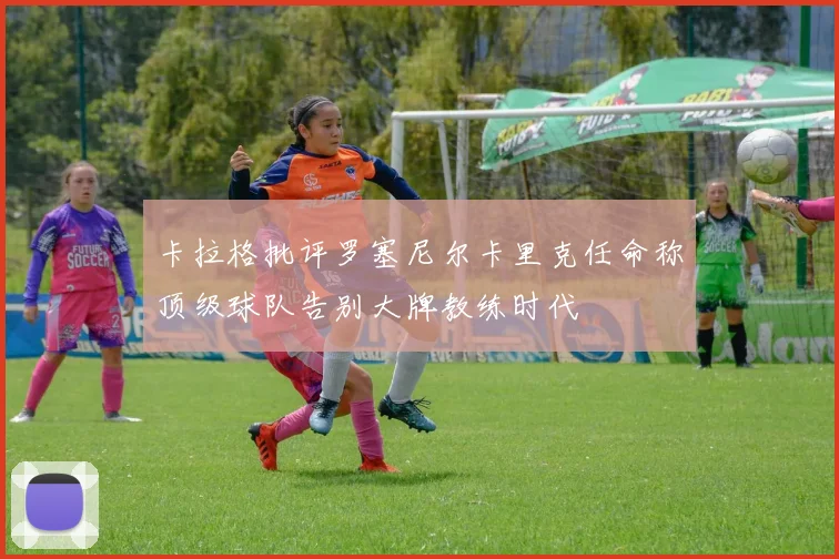 卡拉格批评罗塞尼尔卡里克任命称顶级球队告别大牌教练时代