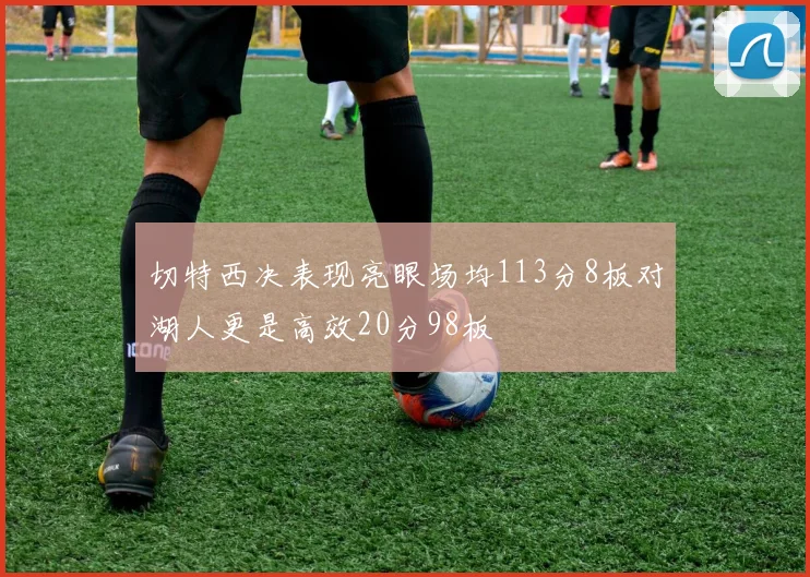 切特西决表现亮眼场均113分8板对湖人更是高效20分98板