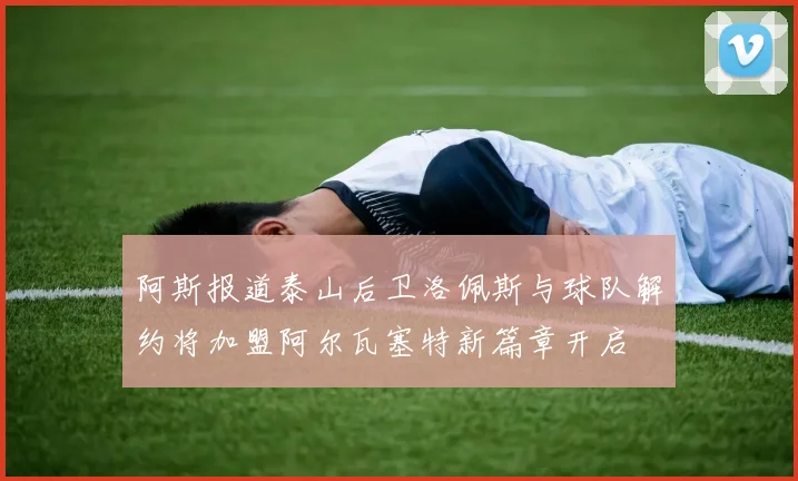 阿斯报道泰山后卫洛佩斯与球队解约将加盟阿尔瓦塞特新篇章开启