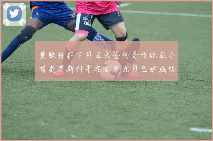 曼联将在下月正式签约哥伦比亚小将奥罗斯科早在去年九月已达成协议