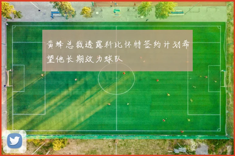 黄蜂总裁透露科比怀特签约计划希望他长期效力球队