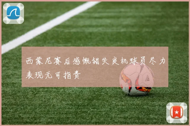 西蒙尼赛后感慨错失良机球员尽力表现无可指责