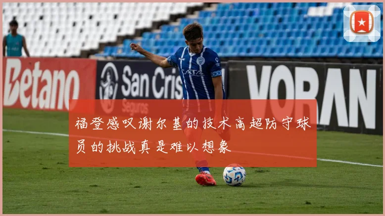 福登感叹谢尔基的技术高超防守球员的挑战真是难以想象