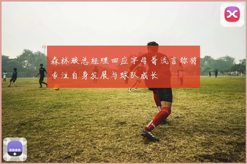 森林狼总经理回应字母哥流言称将专注自身发展与球队成长