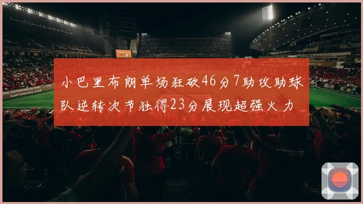 小巴里布朗单场狂砍46分7助攻助球队逆转次节独得23分展现超强火力